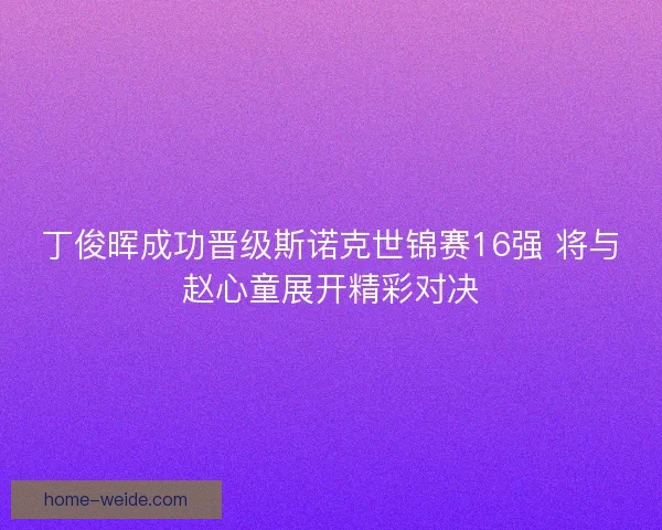 丁俊晖成功晋级斯诺克世锦赛16强 将与赵心童展开精彩对决
