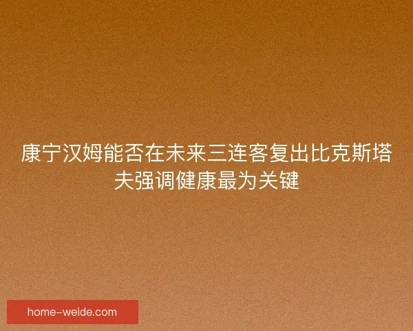 康宁汉姆能否在未来三连客复出比克斯塔夫强调健康最为关键