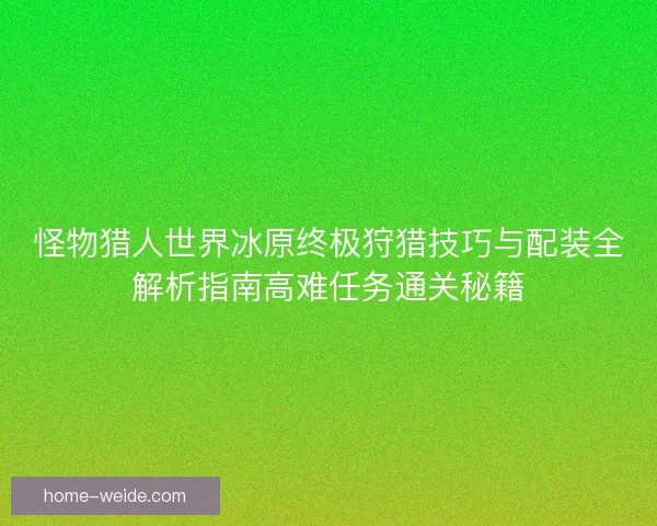怪物猎人世界冰原终极狩猎技巧与配装全解析指南高难任务通关秘籍