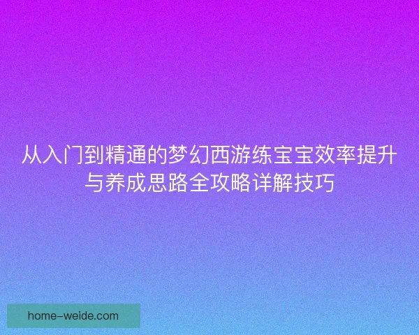 从入门到精通的梦幻西游练宝宝效率提升与养成思路全攻略详解技巧