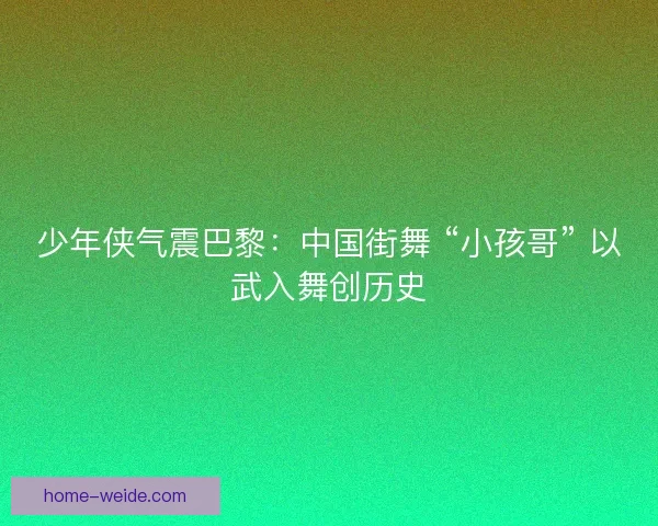 少年侠气震巴黎：中国街舞 “小孩哥” 以武入舞创历史