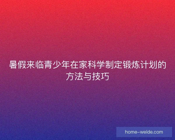 暑假来临青少年在家科学制定锻炼计划的方法与技巧