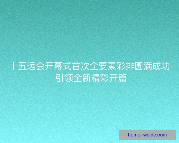 十五运会开幕式首次全要素彩排圆满成功 引领全新精彩开篇