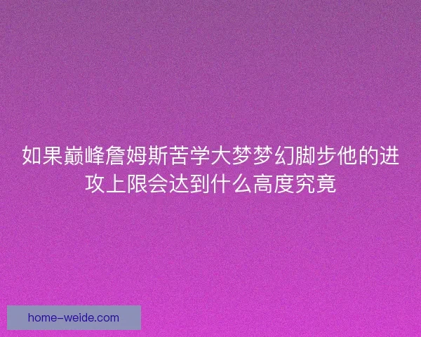 如果巅峰詹姆斯苦学大梦梦幻脚步他的进攻上限会达到什么高度究竟